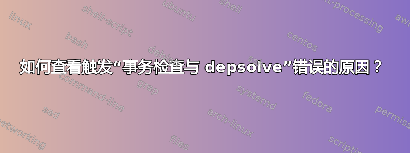 如何查看触发“事务检查与 depsolve”错误的原因？