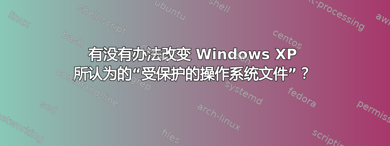 有没有办法改变 Windows XP 所认为的“受保护的操作系统文件”？