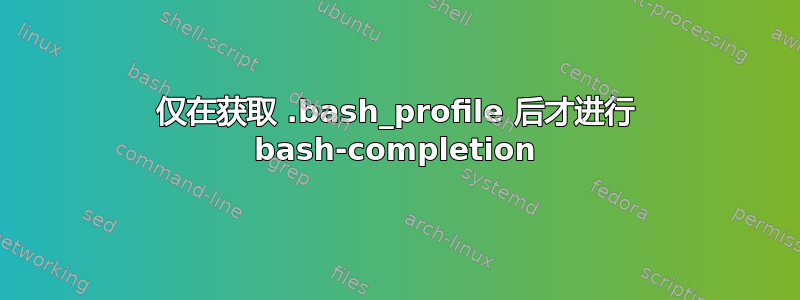 仅在获取 .bash_profile 后才进行 bash-completion