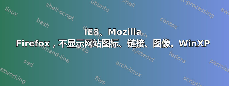 IE8、Mozilla Firefox，不显示网站图标、链接、图像。WinXP