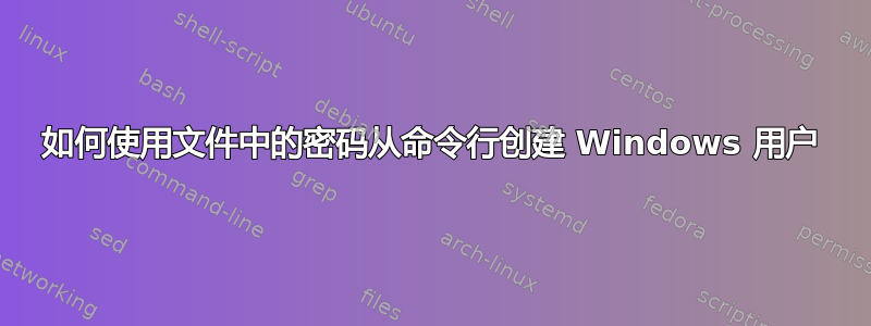 如何使用文件中的密码从命令行创建 Windows 用户