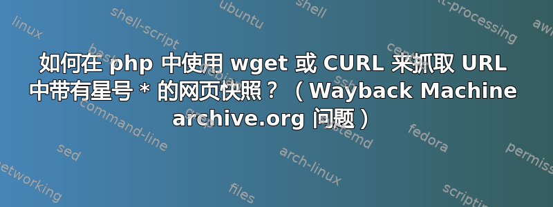 如何在 php 中使用 wget 或 CURL 来抓取 URL 中带有星号 * 的网页快照？ （Wayback Machine archive.org 问题）