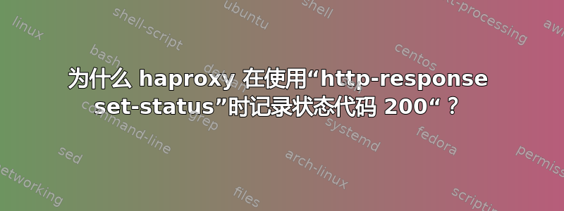 为什么 haproxy 在使用“http-response set-status”时记录状态代码 200“？