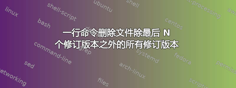 一行命令删除文件除最后 N 个修订版本之外的所有修订版本