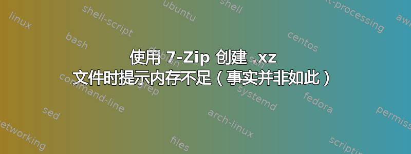 使用 7-Zip 创建 .xz 文件时提示内存不足（事实并非如此）