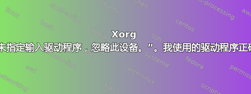 Xorg 报告“未指定输入驱动程序，忽略此设备。”。我使用的驱动程序正确吗？