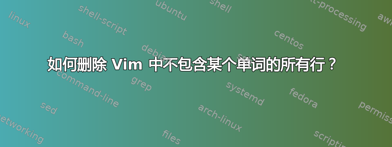 如何删除 Vim 中不包含某个单词的所有行？