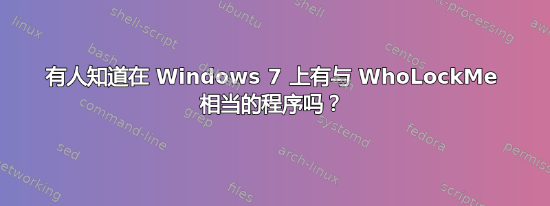 有人知道在 Windows 7 上有与 WhoLockMe 相当的程序吗？