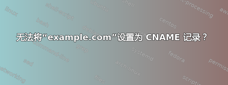 无法将“example.com”设置为 CNAME 记录？