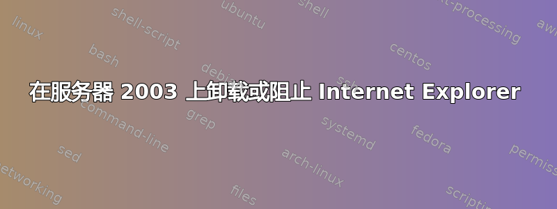 在服务器 2003 上卸载或阻止 Internet Explorer