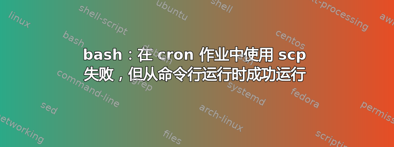 bash：在 cron 作业中使用 scp 失败，但从命令行运行时成功运行