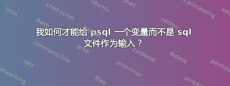 我如何才能给 psql 一个变量而不是 sql 文件作为输入？