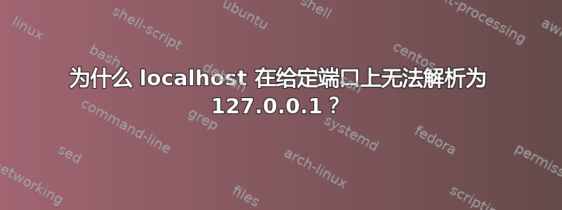 为什么 localhost 在给定端口上无法解析为 127.0.0.1？