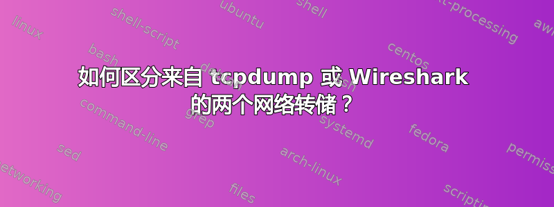 如何区分来自 tcpdump 或 Wireshark 的两个网络转储？