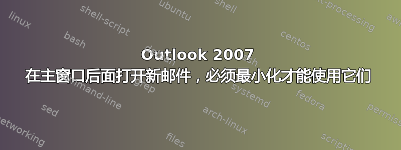 Outlook 2007 在主窗口后面打开新邮件，必须最小化才能使用它们