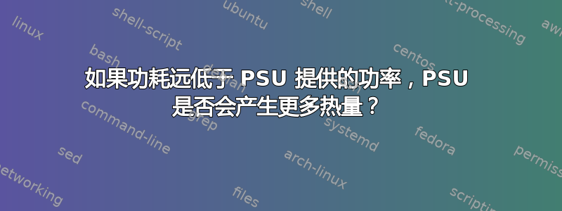 如果功耗远低于 PSU 提供的功率，PSU 是否会产生更多热量？