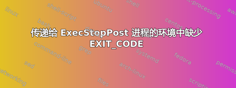 传递给 ExecStopPost 进程的环境中缺少 EXIT_CODE