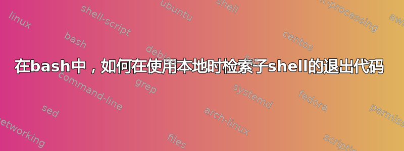 在bash中，如何在使用本地时检索子shell的退出代码