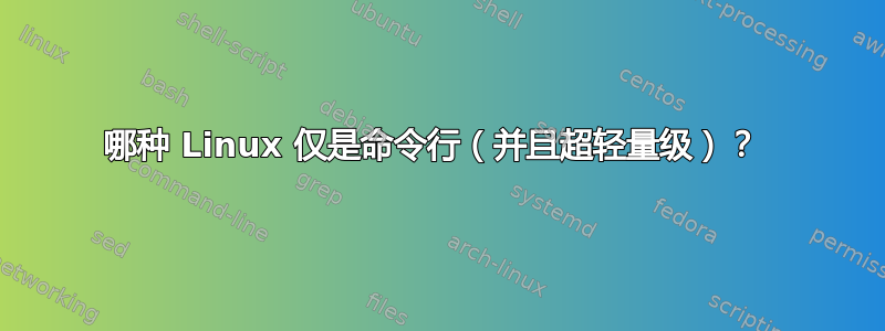 哪种 Linux 仅是命令行（并且超轻量级）？ 