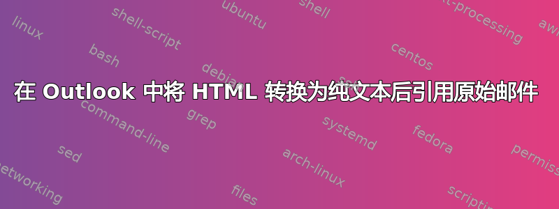 在 Outlook 中将 HTML 转换为纯文本后引用原始邮件