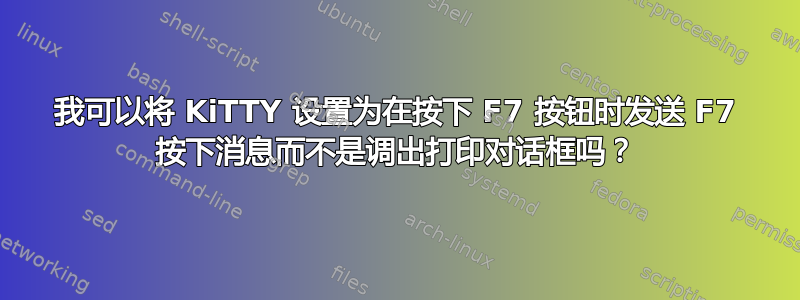 我可以将 KiTTY 设置为在按下 F7 按钮时发送 F7 按下消息而不是调出打印对话框吗？