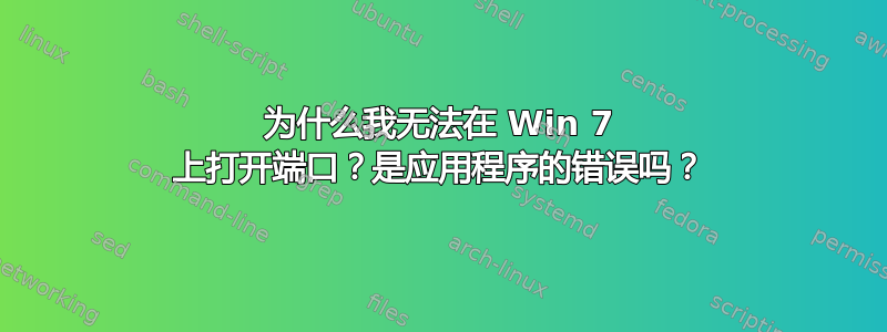 为什么我无法在 Win 7 上打开端口？是应用程序的错误吗？