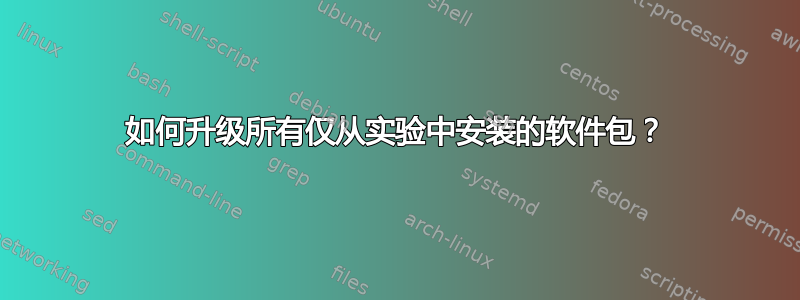 如何升级所有仅从实验中安装的软件包？