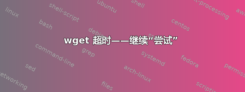 wget 超时——继续“尝试”