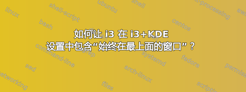 如何让 i3 在 i3+KDE 设置中包含“始终在最上面的窗口”？