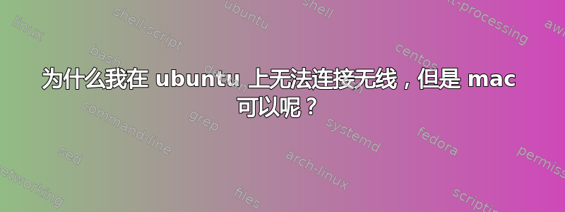 为什么我在 ubuntu 上无法连接无线，但是 mac 可以呢？