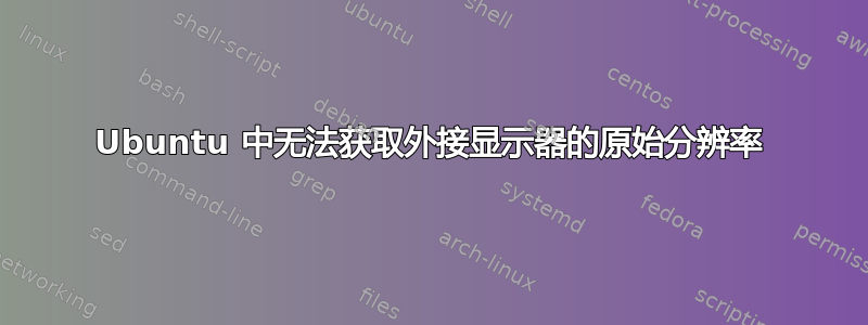 Ubuntu 中无法获取外接显示器的原始分辨率