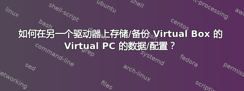 如何在另一个驱动器上存储/备份 Virtual Box 的 Virtual PC 的数据/配置？