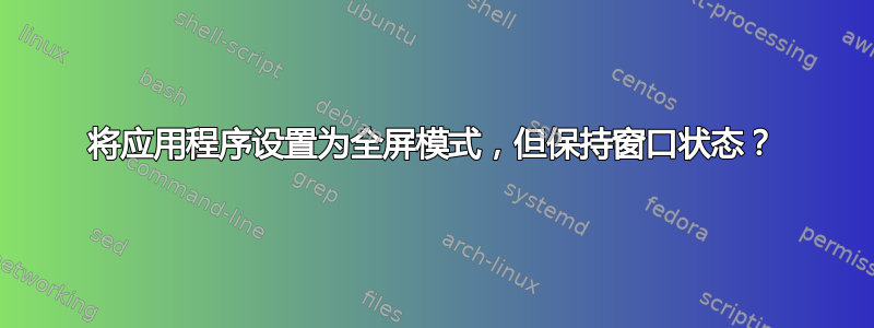 将应用程序设置为全屏模式，但保持窗口状态？