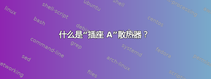 什么是“插座 A”散热器？