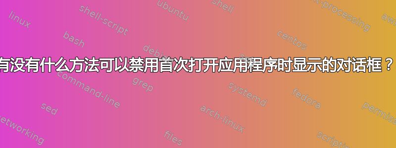 有没有什么方法可以禁用首次打开应用程序时显示的对话框？