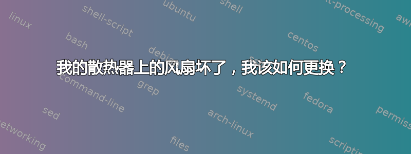 我的散热器上的风扇坏了，我该如何更换？