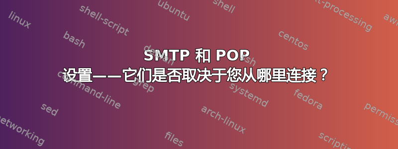 SMTP 和 POP 设置——它们是否取决于您从哪里连接？