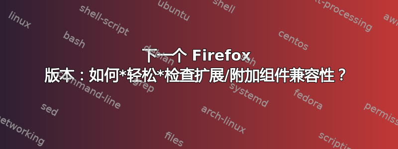 下一个 Firefox 版本：如何*轻松*检查扩展/附加组件兼容性？