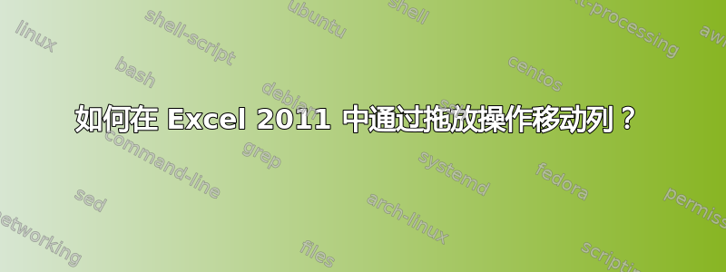 如何在 Excel 2011 中通过拖放操作移动列？