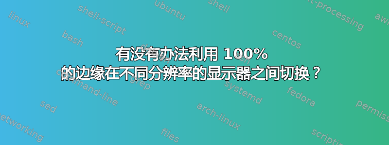 有没有办法利用 100% 的边缘在不同分辨率的显示器之间切换？