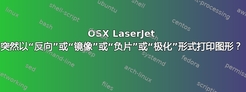 OSX LaserJet 突然以“反向”或“镜像”或“负片”或“极化”形式打印图形？