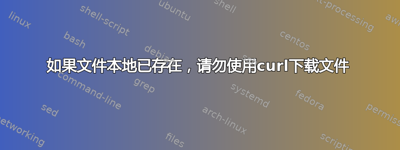 如果文件本地已存在，请勿使用curl下载文件