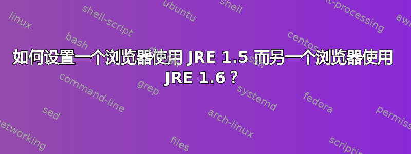 如何设置一个浏览器使用 JRE 1.5 而另一个浏览器使用 JRE 1.6？