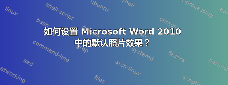 如何设置 Microsoft Word 2010 中的默认照片效果？