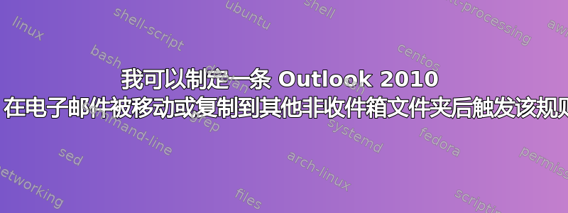 我可以制定一条 Outlook 2010 规则，在电子邮件被移动或复制到其他非收件箱文件夹后触发该规则吗？