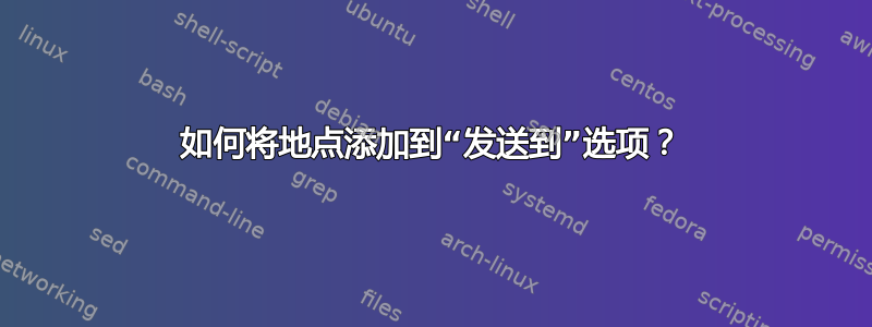 如何将地点添加到“发送到”选项？