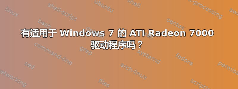 有适用于 Windows 7 的 ATI Radeon 7000 驱动程序吗？