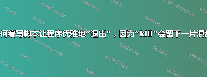 如何编写脚本让程序优雅地“退出”，因为“kill”会留下一片混乱