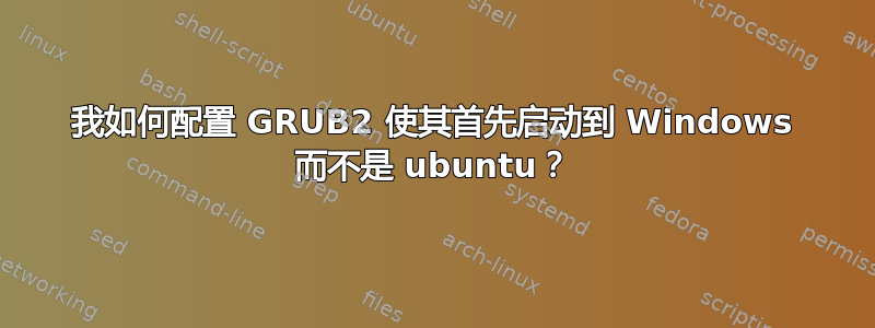 我如何配置 GRUB2 使其首先启动到 Windows 而不是 ubuntu？