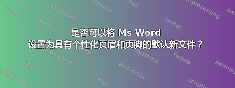 是否可以将 Ms Word 设置为具有个性化页眉和页脚的默认新文件？